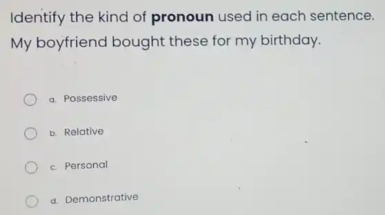 Identify the kind of pronoun used in each sentence.
My boyfriend bought these for my birthday.
a. Possessive
b. Relative
c. Personal
d. Demonstrative