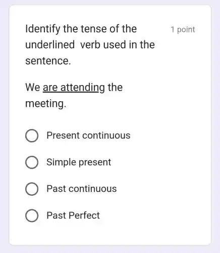 Identify the tense of the
underlined verb used in the
sentence.
We are attending the
meeting.
Present continuous
Simple present
Past continuous
Past Perfect
1 point