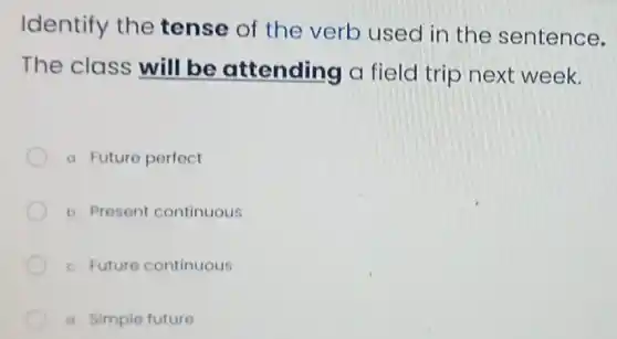 Identify the tense of the verb used in the sentence.
The class will be attending a field trip next week.
a. Future porfect
b. Present continuous
c. Future continuous
d. Simple future