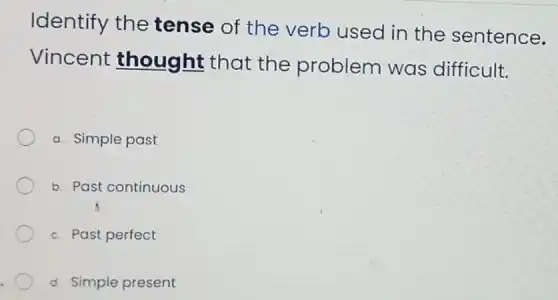 Identify the tense of the verb used in the sentence.
Vincent thought that the problem was difficult.
a. Simple past
b. Past continuous
c. Past perfect
d. Simple present