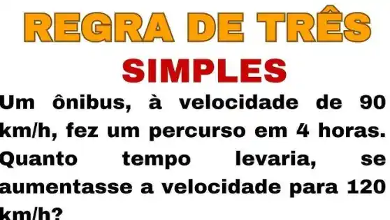 a ID
SIMPLES
Um ônibu s, à ve locida de de 90
km/h , fez um p ercu rso e m 4 ho ras.
Quant temp	. levar là:	se
aumen tass e a ve locida de pa ra 12 (1)