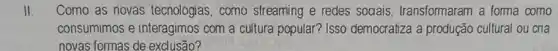 II Como as novas tecnologias, como streaming e redes sociais transformaram a forma como
consumimos e interagimos com a cultura popular? Isso democratiza a produção cultural ou cria
novas formas de exclusão?