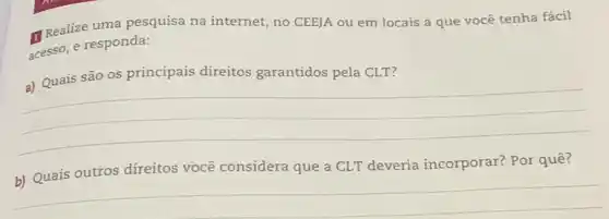 II Realize uma pesquisa na internet, no CEEJA ou em locais a que você tenha fácil
acesso, e responda:
são os principais direitos garantidos pela CLT
__
b) Quais outros direitos você considera que a CLT deveria incorporar?Por quê?
__