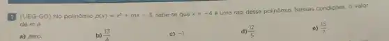 II (UEG-GO) No polinômio p(x)=x^2+mx-3 sabe-se que x=-4
é uma raiz desse polinómio Nessas condições, o valor
de mé
e) (15)/(7)
a) zero.
b) (13)/(4)
c) -1
d) (12)/(5)