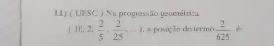 II) (UFSC ) Na progressão geométrica
(10,2,(2)/(5),(2)/(25),ldots ) , a posição do termo (2)/(625) é: