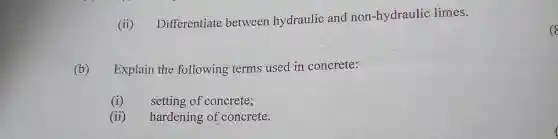 (ii)
Differentiate between hydraulic and non-hydraulic limes.
(b) Explain the following terms used in concrete:
(i) setting of concrete;
(ii) hardening of concrete.