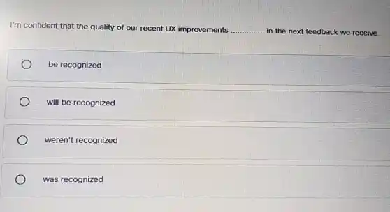 I'm confident that the quality of our recent UX improvements __ in the next feedback we receive
be recognized
will be recognized
weren't recognized
was recognized