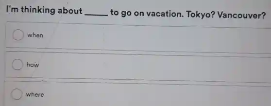 I'm thinking about __ to go on vacation . Tokyo?Vancouver?
when
how
where