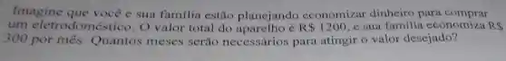 Imagine que você e sua famflia estão planejando economizar dinheiro para comprar
um eletrodomé stico. O valor total do	R 1200 e sua família economiza R.
300 por mês Quantos meses serão necessários para atingir o valor desejado?