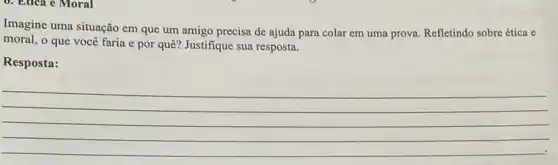 Imagine uma situação em que um amigo precisa de ajuda para colar em uma prova. Refletindo sobre ética e
moral, o que você faria e por quê?Justifique sua resposta.
Resposta:
__