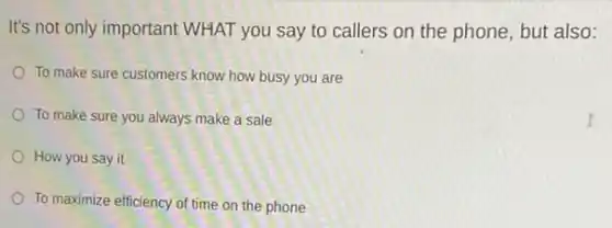 It's not only important WHAT you say to callers on the phone , but also:
To make sure customers know how busy you are
To make sure you always make a sale
How you say it
To maximize efficiency of time on the phone