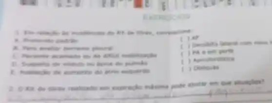 to incidencias do BK de threx
A. fivotocole padrise
B. fiers ovalia derrame pleural
C. Pacients acamade ou de difficll mobilizacle
D. Suspelta de nodule ne Apice do pulmbo
1. Avoliache de aumente do atric esquerdo
ic ) AP
Decitits lateral com raios in
ic
) Phe em perti
) Apicolorditica
) Obliquas
realizado em expiraclio maxima pode ajudar em que situaghes?