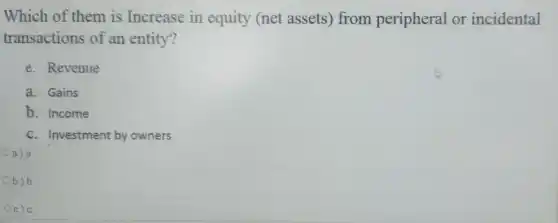 Which of them is Increase in equity (net assets) from peripheral or incidental
transactions of an entity?
e. Revenue
a. Gains
b. Income
c. Investment by owners
Oa)a
Ob)b
Oc)c