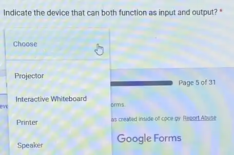 Indicate the device that can both function as input and output?
Page 5 of 31
Choose
Projector
Interactive Whiteboard
eve	orms.
Printer
as created inside of cpce gy. Report Abuse
Speaker
Google Forms