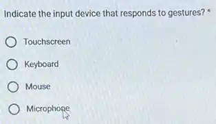 Indicate the input device that responds to gestures?
Touchscreen
Keyboard
Mouse
Microphope