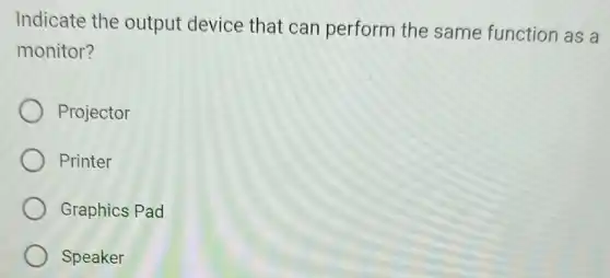 Indicate the output device that can perform the same function as a
monitor?
Projector
Printer
Graphics Pad
Speaker