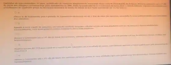 Individuo do sexo masculino, 37 anos trabalhador do comérdo Diagnosticado com Covid -19 por meio do Teste Rápido de Antigeno Manteve isolamento atéo 7^circ  dia
do inicio dos sintomas retornou hoje na UBS,sentando tosse e momentos de febre. Qual a conduta indicada, segundo o fluxograma para
atendimento de sindrome gripal da Secretaria Municipal de Saúde da cidade de São Paulo (atualizado em 21/11/2022)?
a)
Liberá-lo do isolamento, pois o periodo de transmissão da doença vai até 7 dias do inicio dos sintomas, encaminhá-lo para avaliação médica para tratamento
dos sintomas.
b)
Repetir o teste rápido de antigeno, em caso de resultado negativo orientar retorno as suas atividades com uso de mascara e demais medidas nào
farmacológicas, caso teste positivo manter isolamento até o teste negativar.
c)
Manter o isolamento até 0 14^circ  dia do inicio dos sintomas, orientar retorno às suas atividades apos este periodo com uso de máscara e demais medidas nào
farmac ológicas.
d)
Realizer exame RT-PCR para Covid-19 e mantê-lo em isolamento até
resultado do exame considerando que este é 0 teste padrão ouro para diagnóstico do
Sars-Cov-2.
e)
sintomas, orientar retorno as suas
atividades apos este período com uso
de mascara e demais medidas nào
Manter o isolamento até 0
10^circ  dia do início dos sir
farmacológicas.