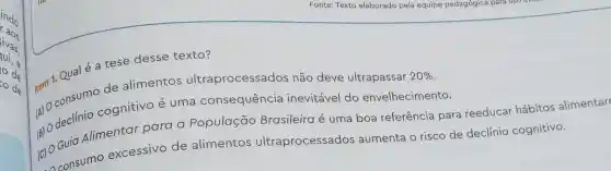 indo
ivas.
to de
Item Qualé a tese desse texto?
de alimentos ultraprocessados não deve ultrapassar
20% 
cognitivo é uma consequência inevitável do envelhecimento.
(1) Guid Alimentar para a População Brasileira é uma boa referência para reeducar hábitos alimentar
consumo excessivo de alimentos ultraprocessados aumenta o risco de declínio cognitivo.