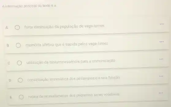 A informação principal do texto é a
forte diminuição da população de vaga-lumes.
memória afetiva que é trazida pelos vaga-lumes.
utilização da bioluminescência para a comunicação.
constituição enzimática dos pirilampos e a sua função.
rotina de acasalamento dos pequenos seres voadores.