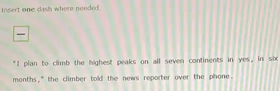 Insert one dash where needed.
"I plan to climb the highest peaks on all seven continents in yes, in six
months," the climber told the news reporter over the phone.