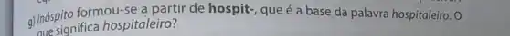 a) Inóspito formou-se a partir de hospit-, que é a base da palavra hospitaleiro. O
aue significa hospitaleiro?