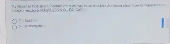 "As insulinas que se com os frascos fechados não necessitam ficar refrigeradas".
Essa afirmação é VERDADEIRA OU FALSA?
a falsa
b b verdadeira