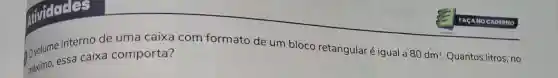 interno de uma caixa com formato de um bloco retangularé igual a
80dm^3 Quantos litros, no essa caixa comporta?