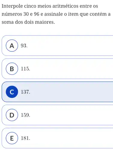 Interpole cinco meios aritméticos entre os
números 30 e 96 e assinale o item que contém a
soma dos dois maiores.
A ) 93.
B 115.
C 137.
D ) 159.
E 181.