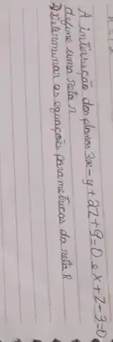 A intersecão dos planos 3 x-y+2 z+9=0 e x+z-3=0 define uma reta r 
A Determinar as equaçöes parametucas da reta R