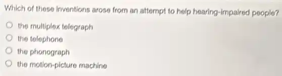 Which of these inventions aroso from an attempt to help hearing-impaired poople?
the multiplex telegraph
the telephone
the phonograph
the motion-picture machine