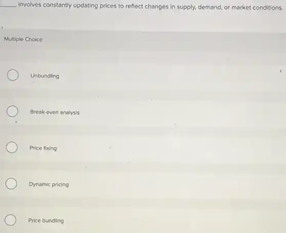 __ involves constantly updating prices to reflect changes in supply, demand, or market conditions.
Multiple Choice
Unbundling
Break-even analysis
Price fixing
Dynamic pricing
Price bundling