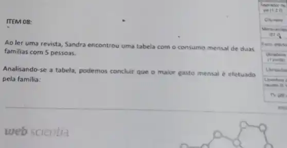 ITEM 08:
Ao ler uma revista Sandra encontrou uma tabela com o consumo mensal de duas
familias com 5 pessoas.
Analisando-se a tabela podemos concluir que o maior gasto mensal efetuado
pela familia:
web scientia