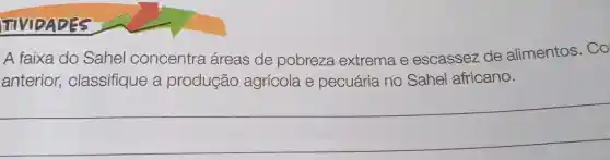 ITIVIDADES
A faixa do Sahel concentra áreas de pobreza extrema e escassez de alimentos. Co
anterior,classifique a produção agrícola e pecuária no Sahel africano.
__