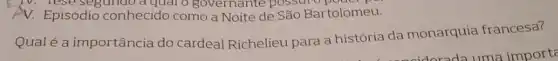 IV. Tese segundo a quaro governante possur
AV. Episódio conhecido como a Noite de São Bartolomeu.
Qualé a importância do cardeal Richelieu para a história da monarquia francesa?