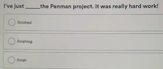 I've just __ the Penman project. It was really hard work!
finished
finishing
finish