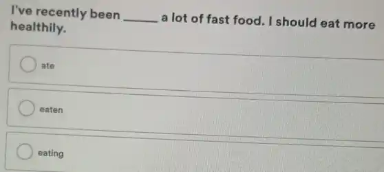 I've recently been __
a lot of fast food. I should eat more
healthily.
ate
eaten
eating