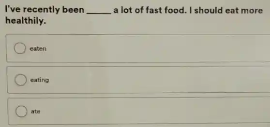 I've recently been __ a lot of fast food. I should eat more
healthily.
eaten
eating
ate