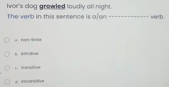 Ivor's dog growled loudly all night.
The verb in this sentence is a/an	verb.
a. non-finite
b. infinitive
c. transitive
d. intransitive
