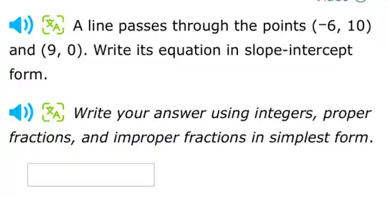 J) A A line passes through the points (-6,10)
and (9,0) . Write its equation in slope-intercept
form.
Write your answer using integers , proper
fractions, and improper fractions in simplest form.
square