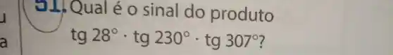 J
a
31)Qu aléo sinal do produto
tg28^circ cdot tg230^circ cdot tg307^circ