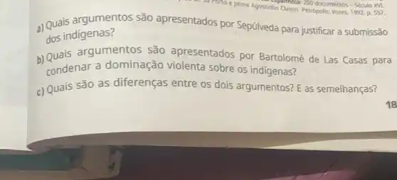 Jaime Agostinho Clasen. Petropolis Vozes, 1992. p. 557. documentos - Século XVI.
a) Quais argumentos são apresentados por Sepúlveda para justificar a submissão
dos indígenas?
b)Quais argumentos são apresentados por Bartolomé de Las Casas para
condenar a dominação violenta sobre os indigenas?
c) Quais são as diferenças entre os dois argumentos? E as semelhanças?