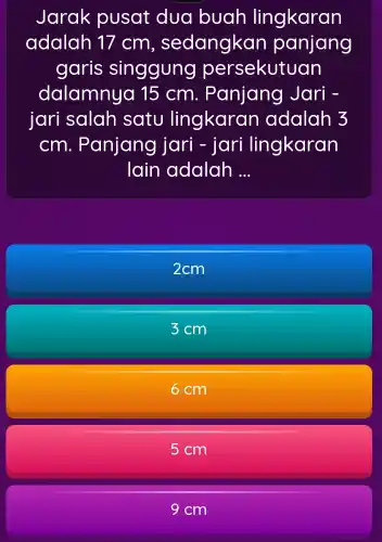 Jarak pusat dua buah lingkaran
adalah 17 cm , sedangkan panjang
garis singgung persekutuan
dalamnya 15 cm. Panjang Jari -
jari salah satu lingkaran adalah 3
cm. Panjang jari - jari lingkaran
lain adalah __
2cm
3cm
6 cm
cm
9 cm