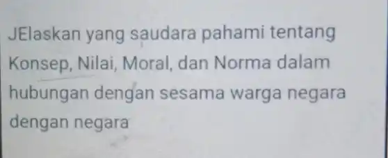 JElaskan yang saudara pahami tentang
Konsep, Nilai , Moral, dan Norma dalam
hubungan dengan sesama warga negara
dengan negara