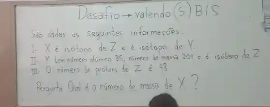 Jesa f io-valendo
Soo dadas as sequintes In formaçoes:
isotono de Zee is isotopo
II- Y tem numero atomico 35 numero de mossa 201 e e isobaro de /
III numero de protons de Z
Pergunta Qual o numero do massa de