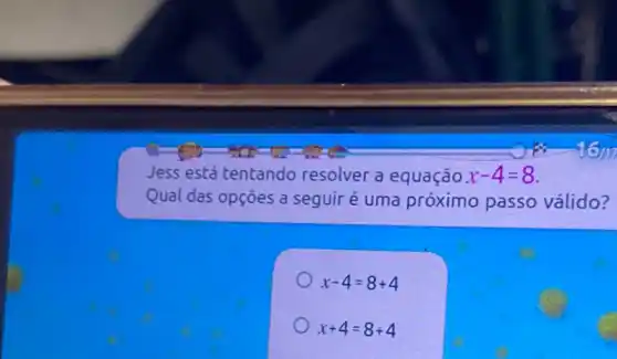 Jess está tentando resolver a equação x-4=8
Qual das opções a seguir é uma próximo passo válido?
x-4=8+4
x+4=8+4