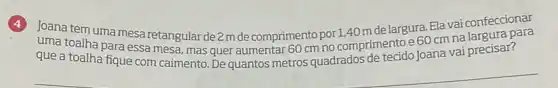 Joana tem uma mesa retangular de 2mde comprimento por 1,40 m delargura. Ela vai confeccionar
que toalha para essa mesa mas quer aumentar 60 cm no comprimento e 60 cm na que a toalha fique tecido Joana vai precisar?