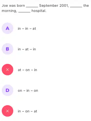 Joe was born __ September 2001, __ the
morning, __ hospital.
A
in - in - at
B
in-at-in
at - 0 n-in
D
on-i n - on
in-on-at