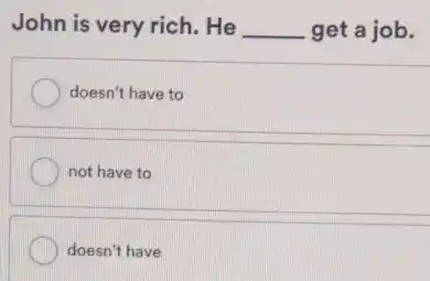 John is very rich . He __ get a job.
doesn't have to
not have to
doesn't have