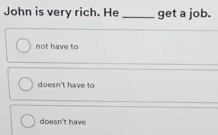 John is very rich . He __ get a job.
not have to
doesn't have to
doesn't have