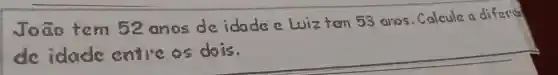 João tem 52 anos de idade e Luiz ten 53 anos. Calcule a diferal de idade entive os dois.